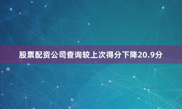 股票配资公司查询较上次得分下降20.9分