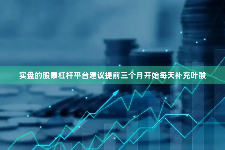 实盘的股票杠杆平台建议提前三个月开始每天补充叶酸