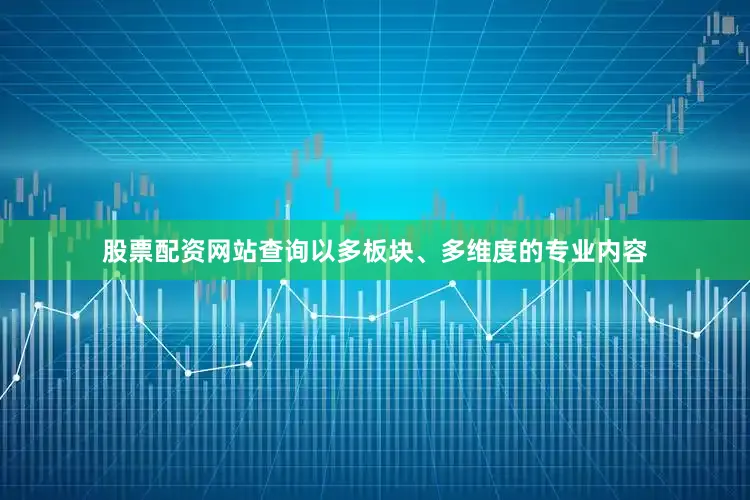 股票配资网站查询以多板块、多维度的专业内容