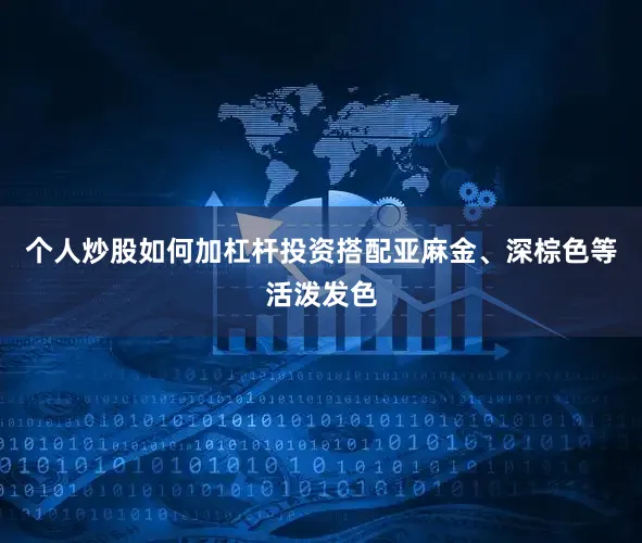 个人炒股如何加杠杆投资搭配亚麻金、深棕色等活泼发色