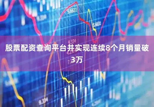 股票配资查询平台并实现连续8个月销量破3万
