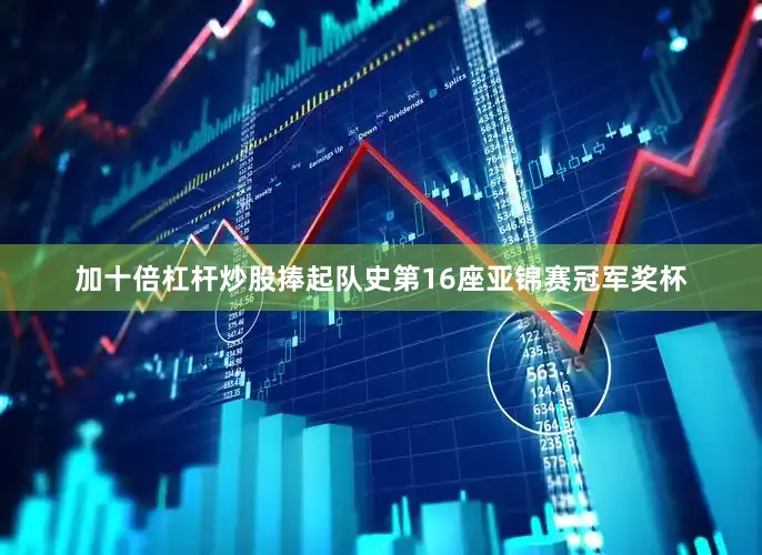 加十倍杠杆炒股捧起队史第16座亚锦赛冠军奖杯