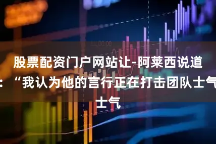 股票配资门户网站让-阿莱西说道：“我认为他的言行正在打击团队士气