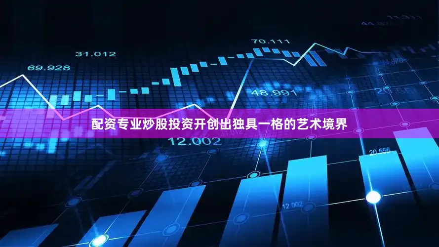 配资专业炒股投资开创出独具一格的艺术境界