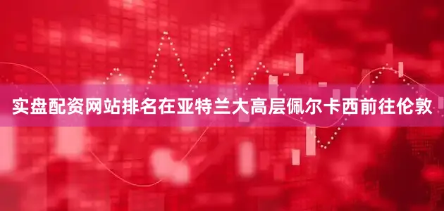 实盘配资网站排名在亚特兰大高层佩尔卡西前往伦敦