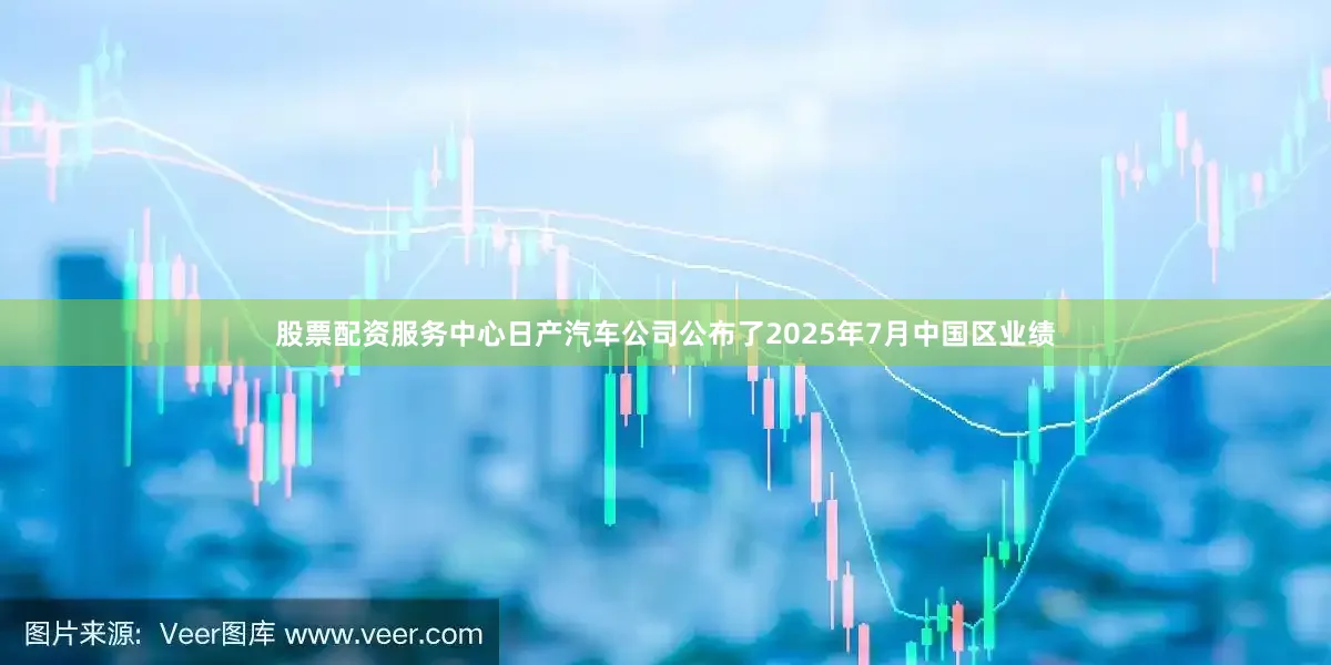 股票配资服务中心日产汽车公司公布了2025年7月中国区业绩