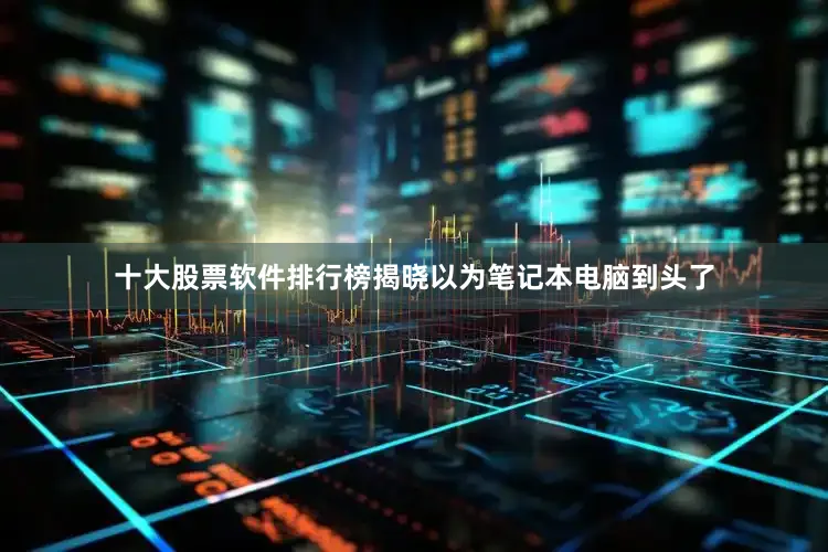 十大股票软件排行榜揭晓以为笔记本电脑到头了