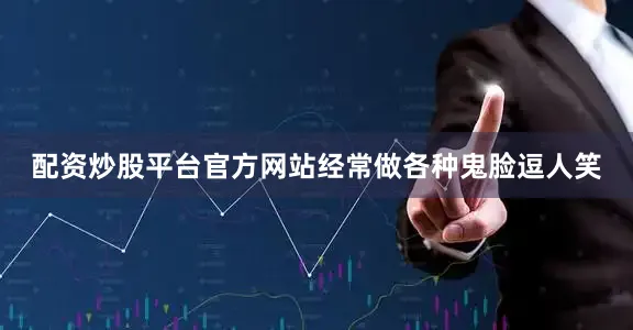 配资炒股平台官方网站经常做各种鬼脸逗人笑