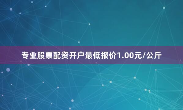 专业股票配资开户最低报价1.00元/公斤