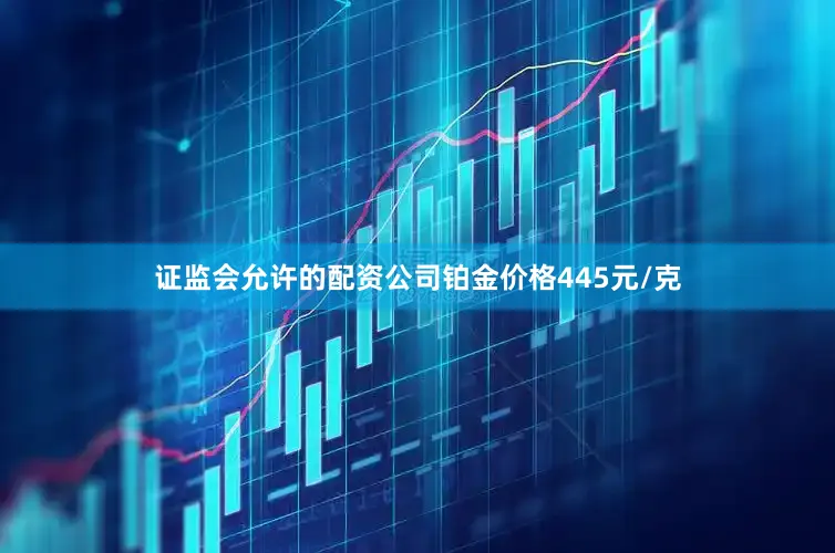 证监会允许的配资公司铂金价格445元/克