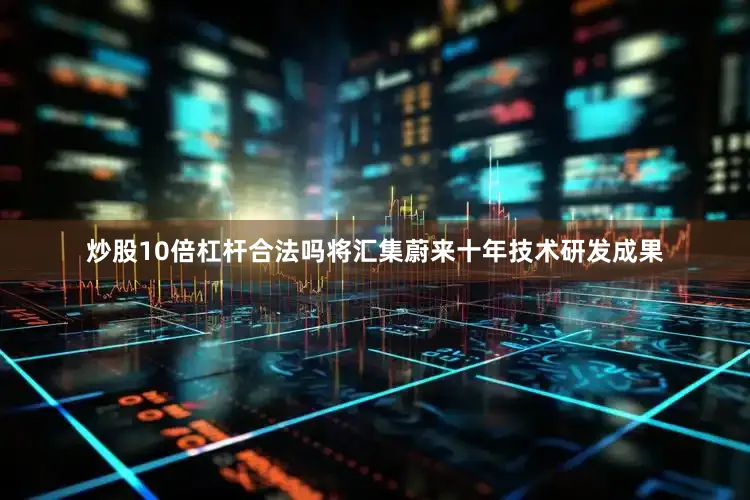 炒股10倍杠杆合法吗将汇集蔚来十年技术研发成果