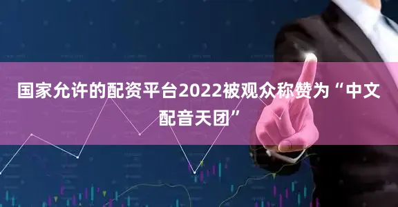 国家允许的配资平台2022被观众称赞为“中文配音天团”