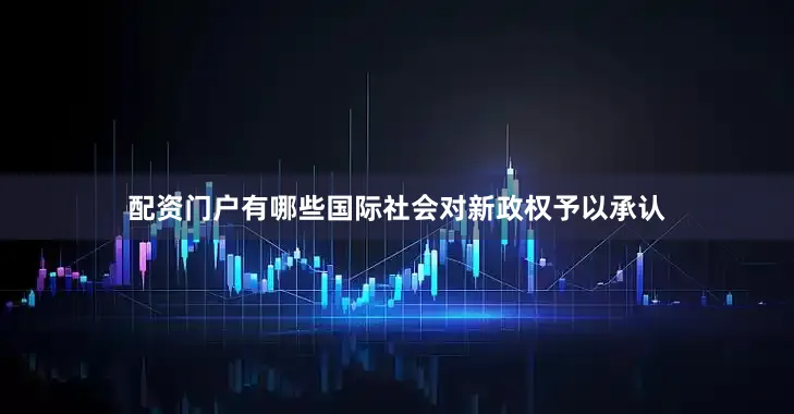 配资门户有哪些国际社会对新政权予以承认
